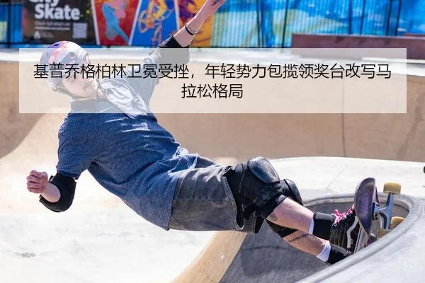 基普乔格柏林卫冕受挫，年轻势力包揽领奖台改写马拉松格局